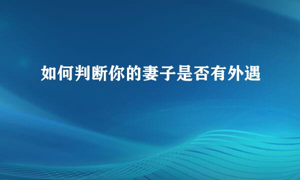 如何判断你的妻子是否有外遇