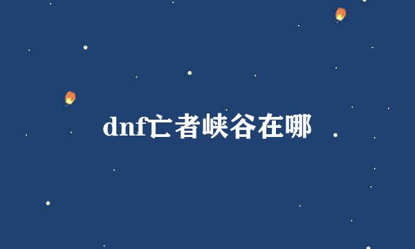 dnf亡者峡谷在哪