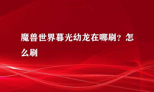 魔兽世界暮光幼龙在哪刷？怎么刷