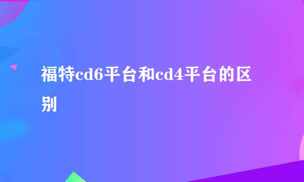 福特cd6平台和cd4平台的区别