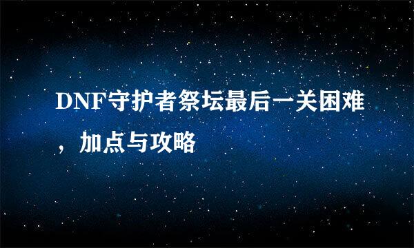 DNF守护者祭坛最后一关困难，加点与攻略