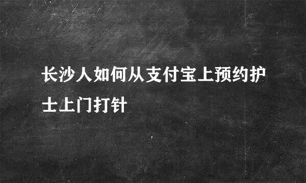 长沙人如何从支付宝上预约护士上门打针