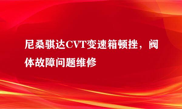 尼桑骐达CVT变速箱顿挫，阀体故障问题维修