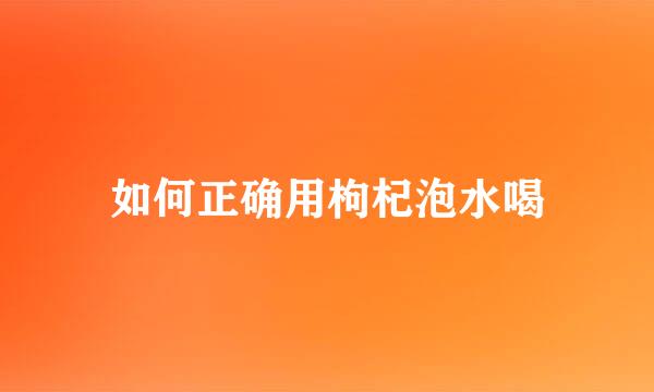 如何正确用枸杞泡水喝