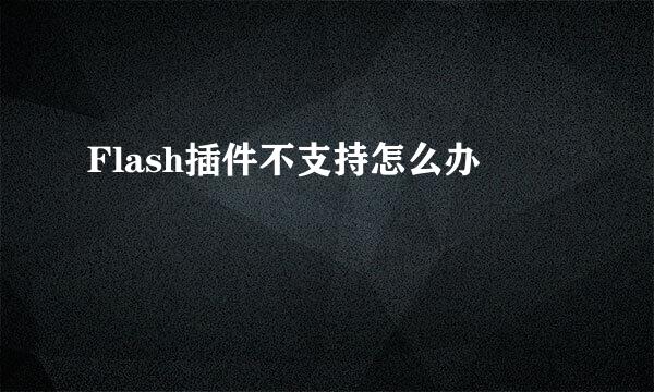 Flash插件不支持怎么办