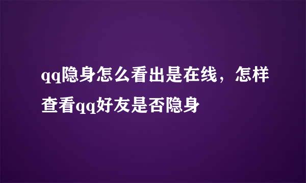 qq隐身怎么看出是在线，怎样查看qq好友是否隐身