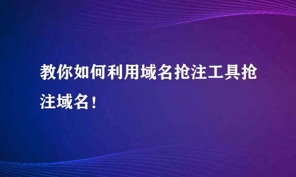 教你如何利用域名抢注工具抢注域名！