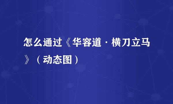 怎么通过《华容道·横刀立马》（动态图）