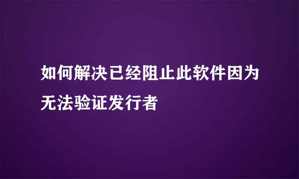 如何解决已经阻止此软件因为无法验证发行者