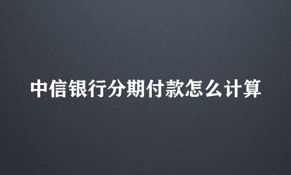 中信银行分期付款怎么计算