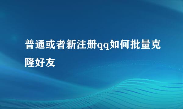 普通或者新注册qq如何批量克隆好友