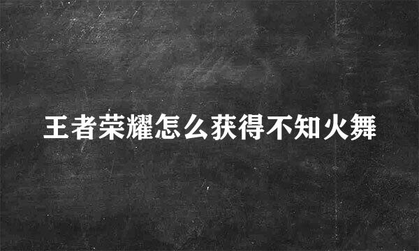 王者荣耀怎么获得不知火舞