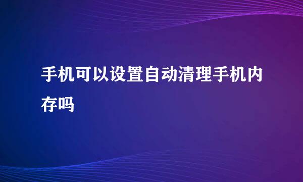 手机可以设置自动清理手机内存吗