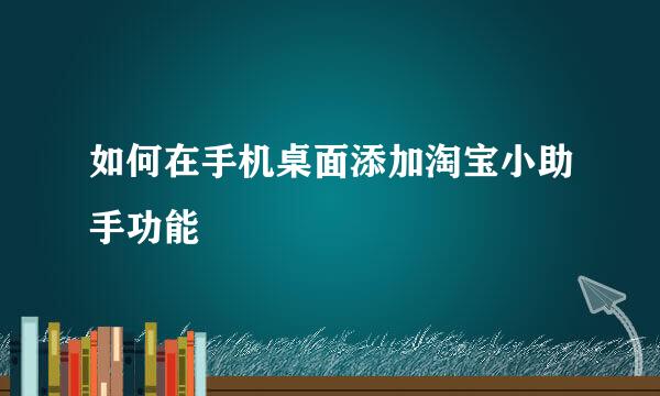 如何在手机桌面添加淘宝小助手功能