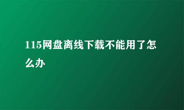 115网盘离线下载不能用了怎么办