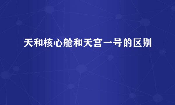 天和核心舱和天宫一号的区别