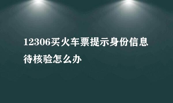 12306买火车票提示身份信息待核验怎么办