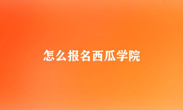 怎么报名西瓜学院