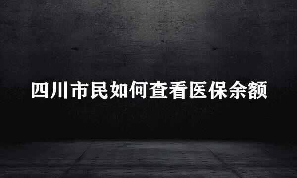 四川市民如何查看医保余额