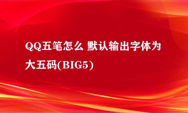 QQ五笔怎么 默认输出字体为大五码(BIG5)