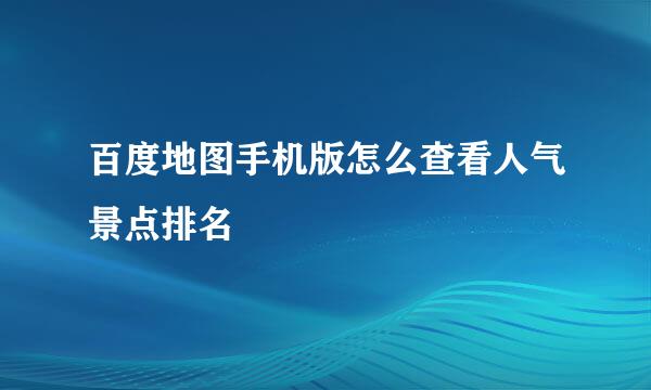 百度地图手机版怎么查看人气景点排名