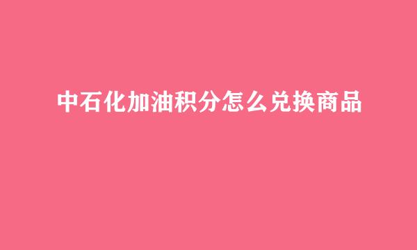 中石化加油积分怎么兑换商品