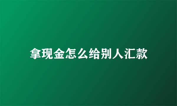 拿现金怎么给别人汇款