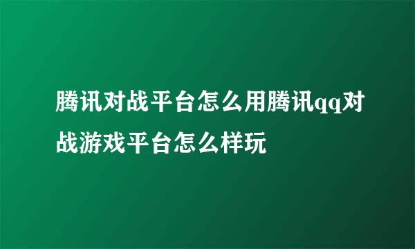 腾讯对战平台怎么用腾讯qq对战游戏平台怎么样玩