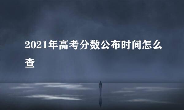 2021年高考分数公布时间怎么查