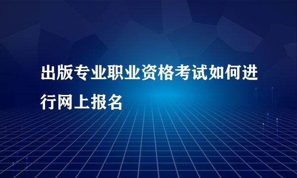 出版专业职业资格考试如何进行网上报名