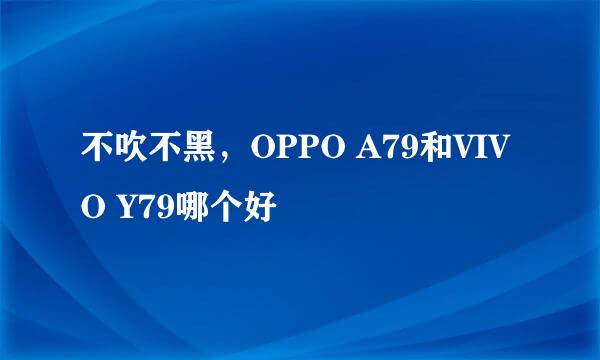 不吹不黑，OPPO A79和VIVO Y79哪个好