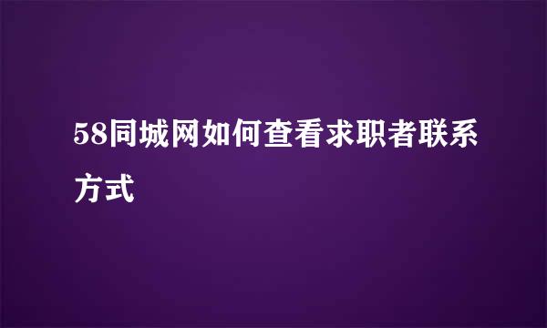 58同城网如何查看求职者联系方式