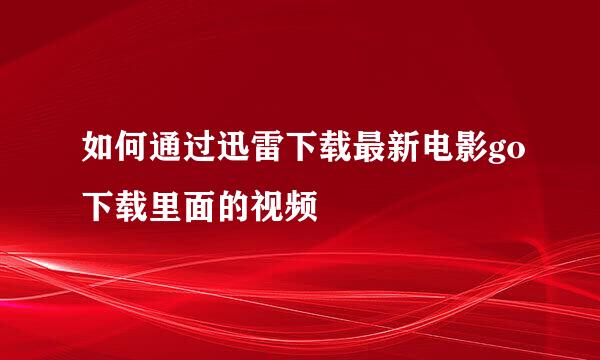 如何通过迅雷下载最新电影go下载里面的视频