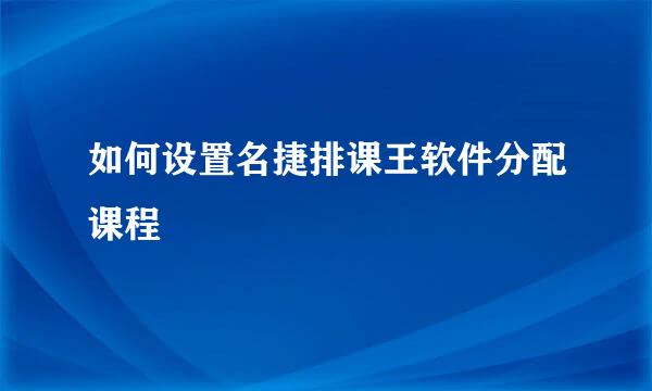 如何设置名捷排课王软件分配课程