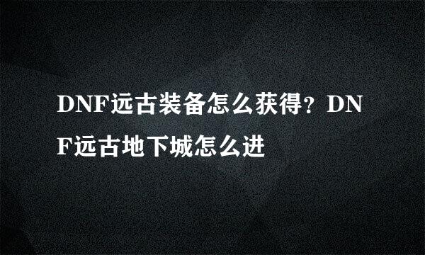 DNF远古装备怎么获得？DNF远古地下城怎么进