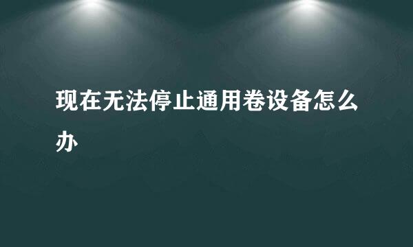 现在无法停止通用卷设备怎么办