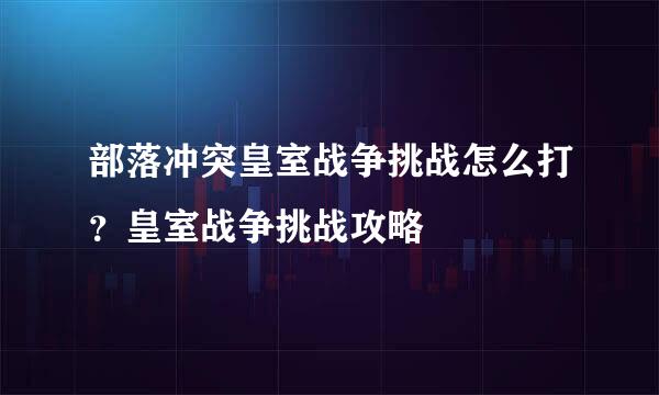 部落冲突皇室战争挑战怎么打？皇室战争挑战攻略