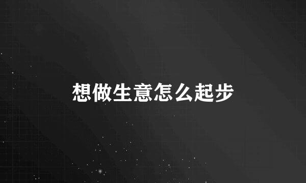 想做生意怎么起步