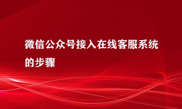 微信公众号接入在线客服系统的步骤