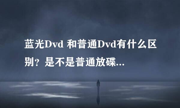 蓝光Dvd 和普通Dvd有什么区别？是不是普通放碟机不可以放蓝光的