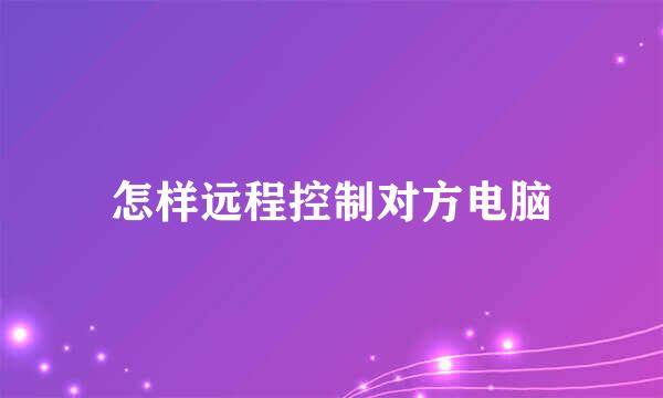 怎样远程控制对方电脑