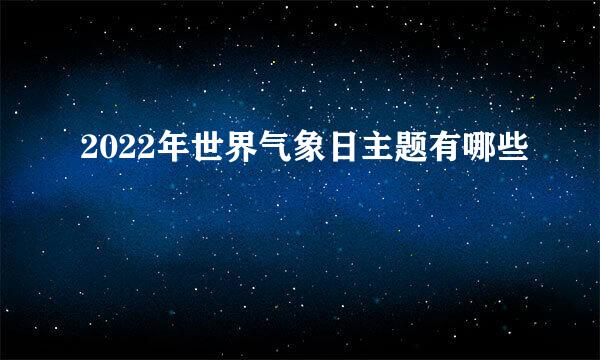 2022年世界气象日主题有哪些