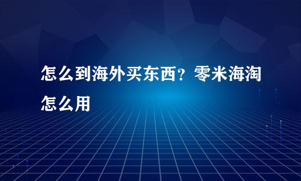 怎么到海外买东西？零米海淘怎么用