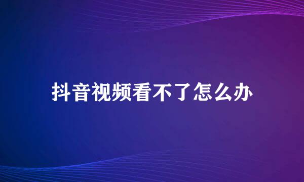 抖音视频看不了怎么办