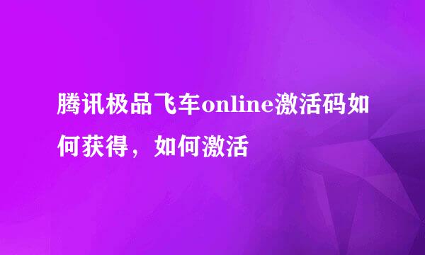 腾讯极品飞车online激活码如何获得，如何激活