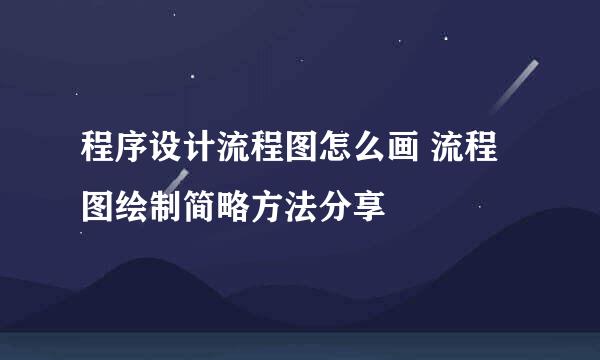 程序设计流程图怎么画 流程图绘制简略方法分享