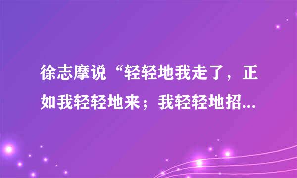 徐志摩说“轻轻地我走了，正如我轻轻地来；我轻轻地招手，作别西天的云彩。”是什么意思