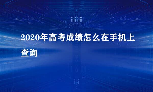 2020年高考成绩怎么在手机上查询