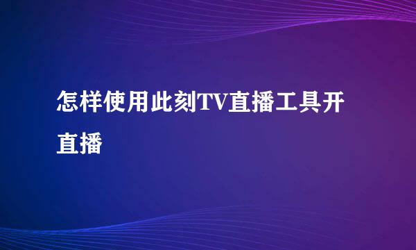 怎样使用此刻TV直播工具开直播