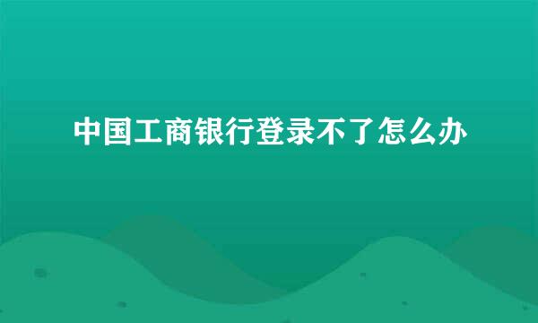 中国工商银行登录不了怎么办